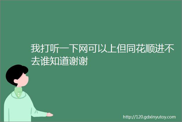 我打听一下网可以上但同花顺进不去谁知道谢谢