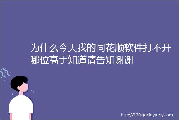 为什么今天我的同花顺软件打不开哪位高手知道请告知谢谢